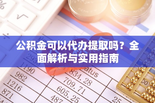 鹿港公积金可以代办提取吗？全面解析与实用指南