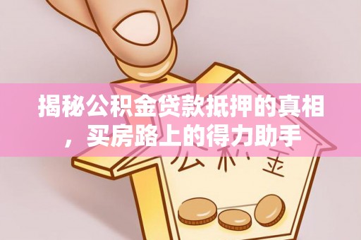 鹿港揭秘公积金贷款抵押的真相，买房路上的得力助手