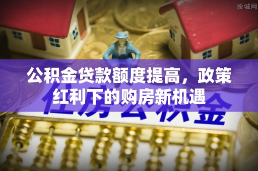 鹿港公积金贷款额度提高，政策红利下的购房新机遇