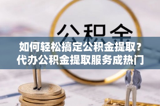 鹿港如何轻松搞定公积金提取？代办公积金提取服务成热门选择