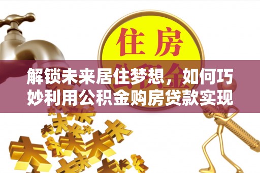 鹿港解锁未来居住梦想，如何巧妙利用公积金购房贷款实现房产投资
