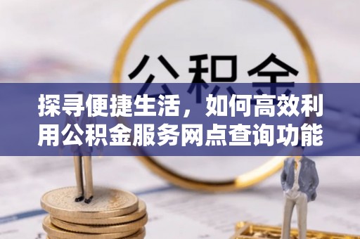 鹿港探寻便捷生活，如何高效利用公积金服务网点查询功能