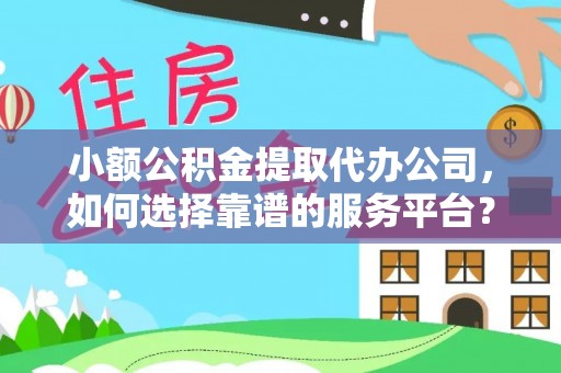 鹿港小额公积金提取代办公司，如何选择靠谱的服务平台？