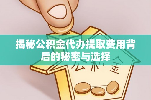 鹿港揭秘公积金代办提取费用背后的秘密与选择
