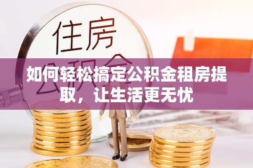 鹿港如何轻松搞定公积金租房提取，让生活更无忧