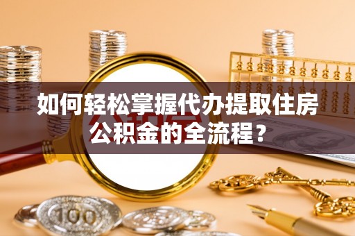 鹿港如何轻松掌握代办提取住房公积金的全流程？