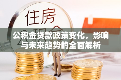 鹿港公积金贷款政策变化，影响与未来趋势的全面解析