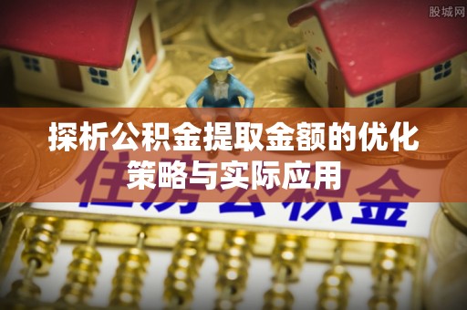 鹿港探析公积金提取金额的优化策略与实际应用