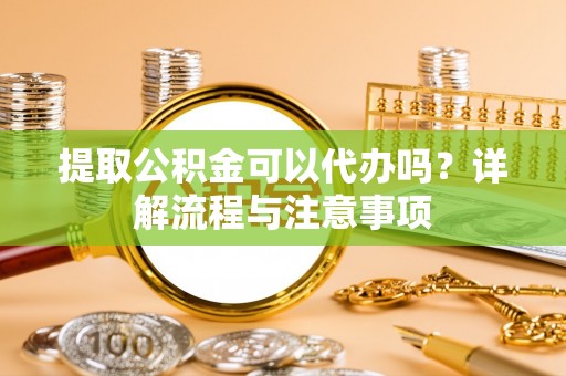 鹿港提取公积金可以代办吗？详解流程与注意事项
