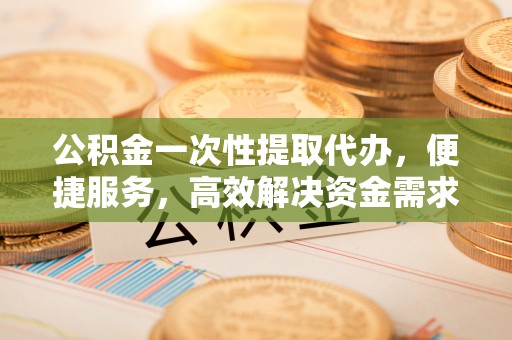 鹿港公积金一次性提取代办，便捷服务，高效解决资金需求