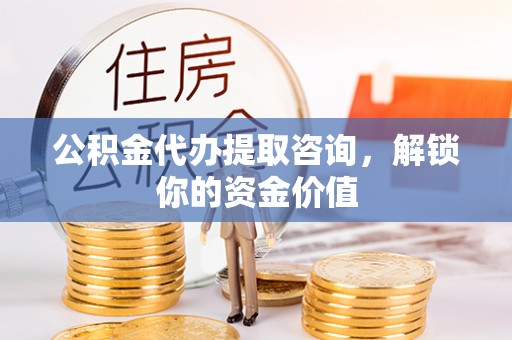 鹿港公积金代办提取咨询，解锁你的资金价值