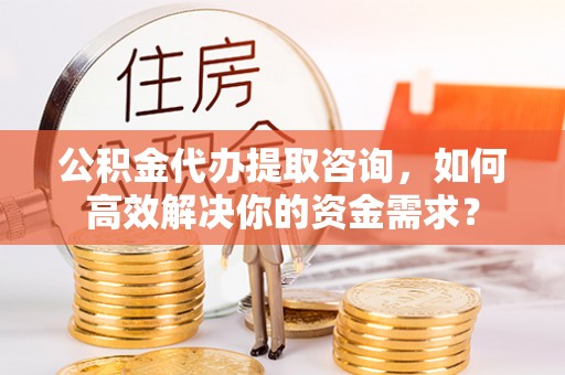 鹿港公积金代办提取咨询，如何高效解决你的资金需求？