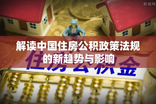 鹿港解读中国住房公积政策法规的新趋势与影响