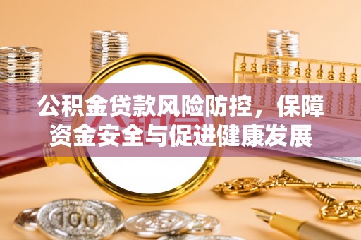 鹿港公积金贷款风险防控，保障资金安全与促进健康发展