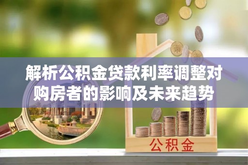 鹿港解析公积金贷款利率调整对购房者的影响及未来趋势