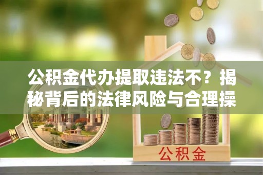 鹿港公积金代办提取违法不？揭秘背后的法律风险与合理操作