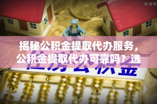 鹿港揭秘公积金提取代办服务，公积金提取代办可靠吗？选择需谨慎