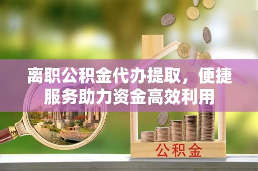 鹿港离职公积金代办提取，便捷服务助力资金高效利用