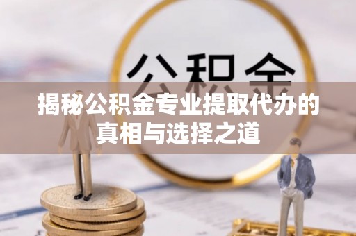 鹿港揭秘公积金专业提取代办的真相与选择之道