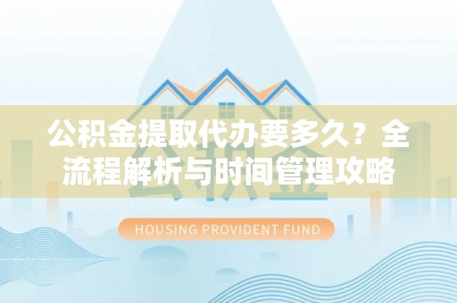 鹿港公积金提取代办要多久？全流程解析与时间管理攻略