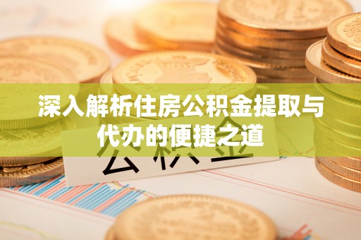 鹿港深入解析住房公积金提取与代办的便捷之道