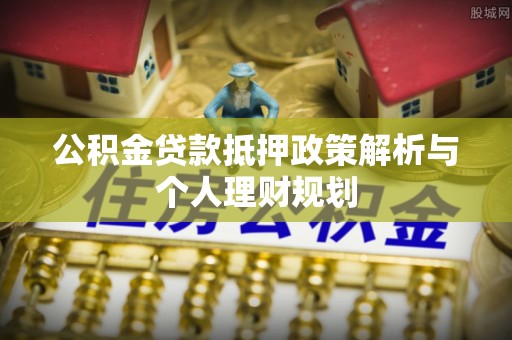 鹿港公积金贷款抵押政策解析与个人理财规划