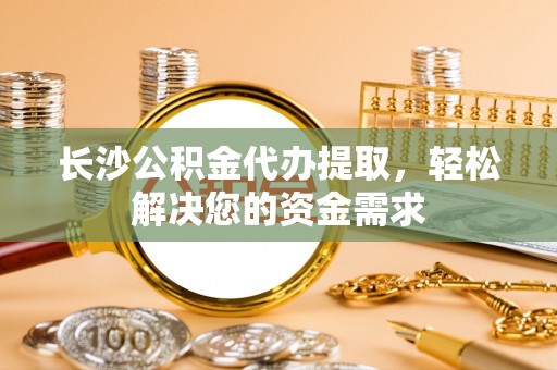 鹿港长沙公积金代办提取，轻松解决您的资金需求