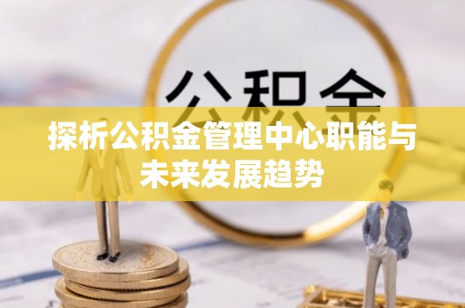 鹿港探析公积金管理中心职能与未来发展趋势