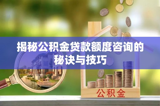 鹿港揭秘公积金贷款额度咨询的秘诀与技巧