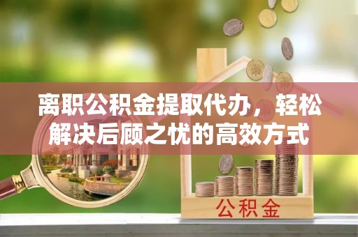 鹿港离职公积金提取代办，轻松解决后顾之忧的高效方式
