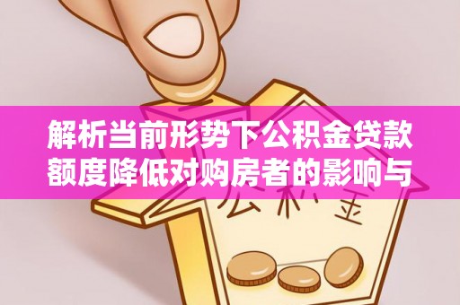 鹿港解析当前形势下公积金贷款额度降低对购房者的影响与应对策略