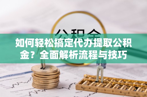 鹿港如何轻松搞定代办提取公积金？全面解析流程与技巧