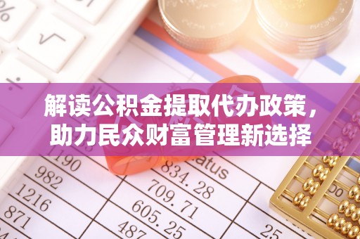 鹿港解读公积金提取代办政策，助力民众财富管理新选择