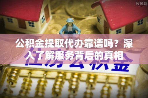 鹿港公积金提取代办靠谱吗？深入了解服务背后的真相