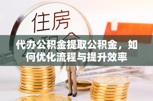 鹿港代办公积金提取公积金，如何优化流程与提升效率