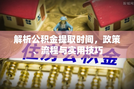鹿港解析公积金提取时间，政策、流程与实用技巧