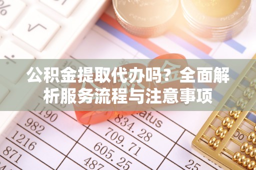 鹿港公积金提取代办吗？全面解析服务流程与注意事项