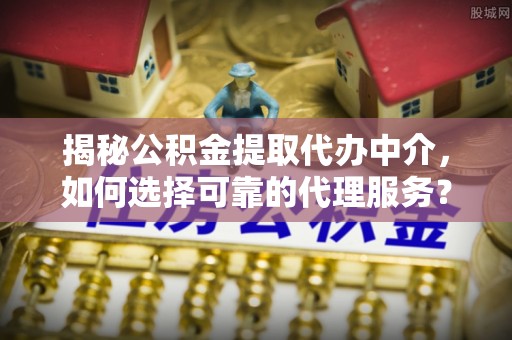 鹿港揭秘公积金提取代办中介，如何选择可靠的代理服务？