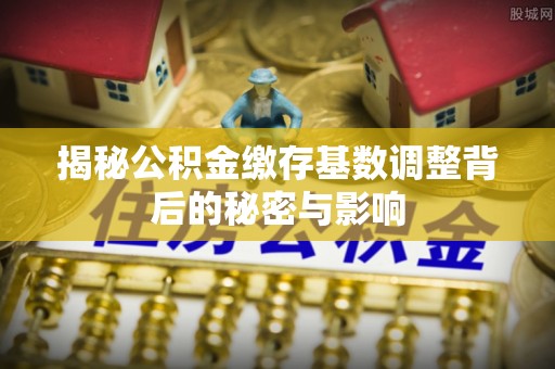 鹿港揭秘公积金缴存基数调整背后的秘密与影响