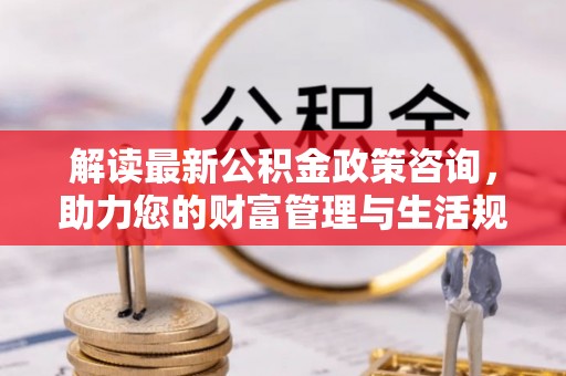 鹿港解读最新公积金政策咨询，助力您的财富管理与生活规划