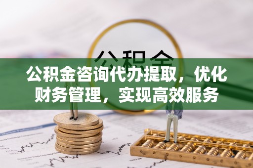 鹿港公积金咨询代办提取，优化财务管理，实现高效服务