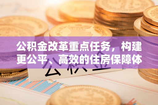 鹿港公积金改革重点任务，构建更公平、高效的住房保障体系