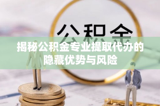 鹿港揭秘公积金专业提取代办的隐藏优势与风险