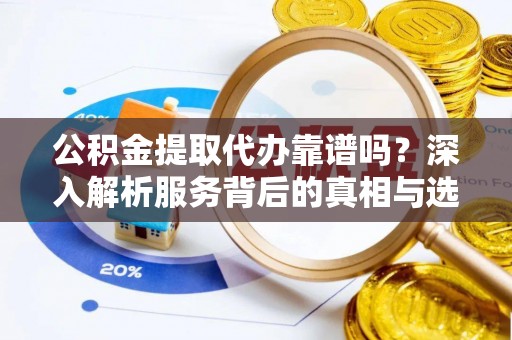 鹿港公积金提取代办靠谱吗？深入解析服务背后的真相与选择指南