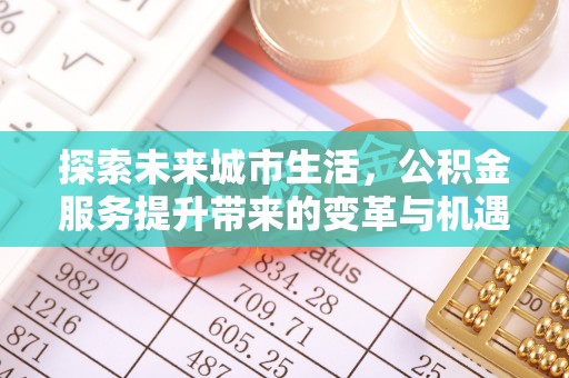 鹿港探索未来城市生活，公积金服务提升带来的变革与机遇