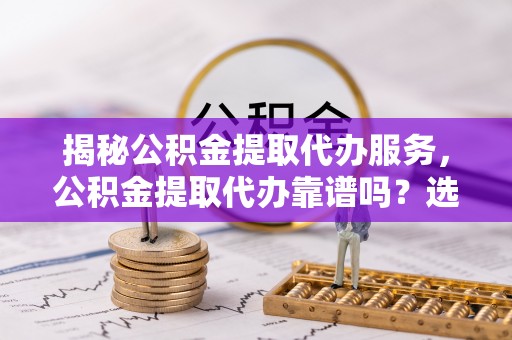 鹿港揭秘公积金提取代办服务，公积金提取代办靠谱吗？选择需谨慎