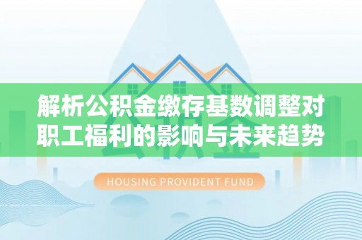鹿港解析公积金缴存基数调整对职工福利的影响与未来趋势