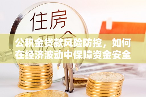 鹿港公积金贷款风险防控，如何在经济波动中保障资金安全