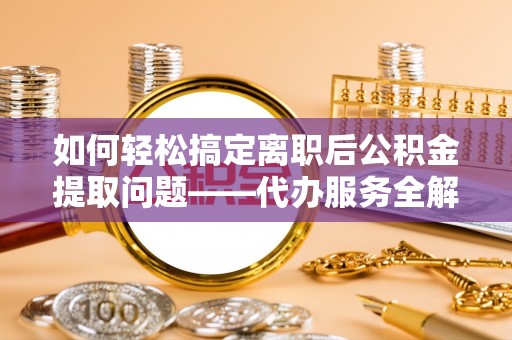 鹿港如何轻松搞定离职后公积金提取问题——代办服务全解析