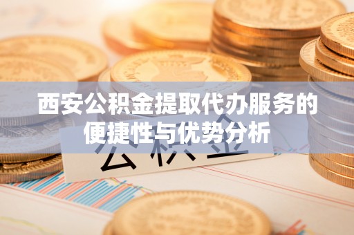 鹿港西安公积金提取代办服务的便捷性与优势分析